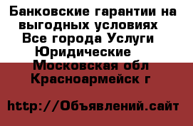 Банковские гарантии на выгодных условиях - Все города Услуги » Юридические   . Московская обл.,Красноармейск г.